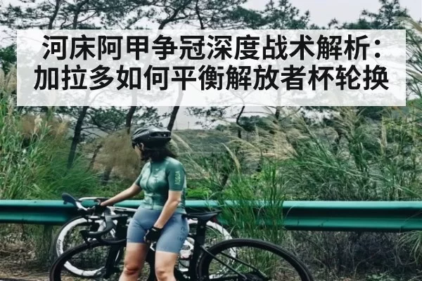 河床阿甲争冠深度战术解析：加拉多如何平衡解放者杯轮换